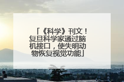 《科学》刊文！复旦科学家通过脑机接口，使失明动物恢复视觉功能