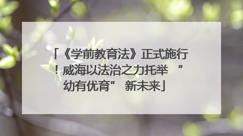 《学前教育法》正式施行！威海以法治之力托举 “幼有优育” 新未来