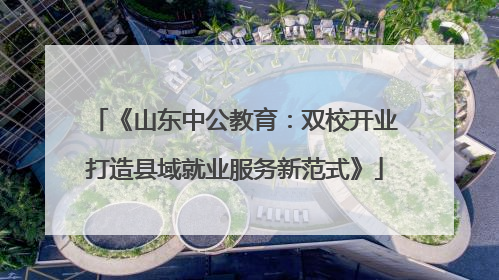 《山东中公教育：双校开业打造县域就业服务新范式》