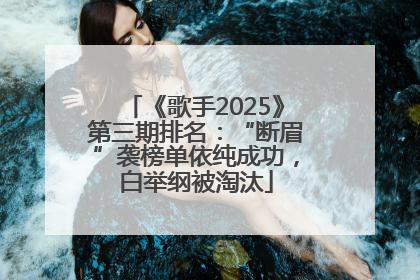 《歌手2025》第三期排名：“断眉”袭榜单依纯成功，白举纲被淘汰