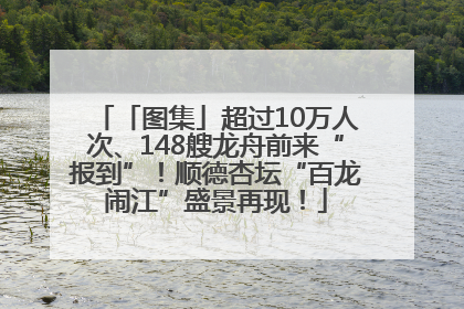 「图集」超过10万人次、148艘龙舟前来“报到”！顺德杏坛“百龙闹江”盛景再现！