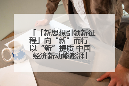 「新思想引领新征程」向“新”而行 以“新”提质 中国经济新动能澎湃