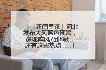 「新闻早茶」河北发布大风蓝色预警，多地阵风7到8级，还有这些热点……