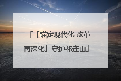 「锚定现代化 改革再深化」守护祁连山