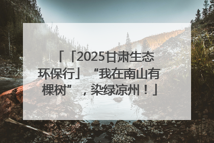 「2025甘肃生态环保行」“我在南山有棵树”，染绿凉州！