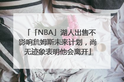 「NBA」湖人出售不影响詹姆斯未来计划，尚无迹象表明他会离开