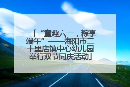“童趣六一，粽享端午”——海阳市二十里店镇中心幼儿园举行双节同庆活动