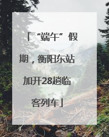 “端午”假期，衡阳东站加开28趟临客列车