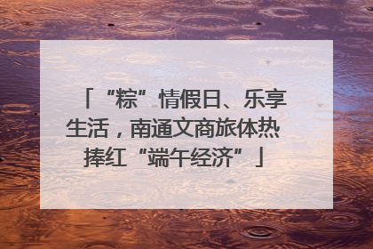 “粽”情假日、乐享生活，南通文商旅体热捧红“端午经济”
