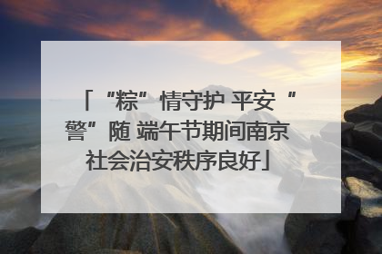 “粽”情守护 平安“警”随 端午节期间南京社会治安秩序良好
