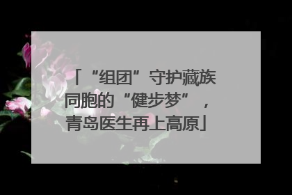 “组团”守护藏族同胞的“健步梦”，青岛医生再上高原