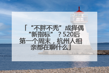 “不胖不秃”成择偶“新指标”？520后第一个周末，杭州人相亲都在聊什么
