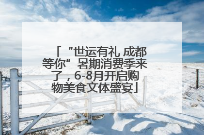 “世运有礼 成都等你”暑期消费季来了，6-8月开启购物美食文体盛宴