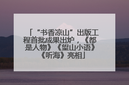 “书香凉山”出版工程首批成果出炉，《都是人物》《望山小语》《听海》亮相