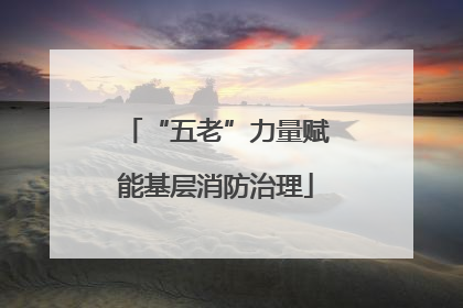 “五老”力量赋能基层消防治理