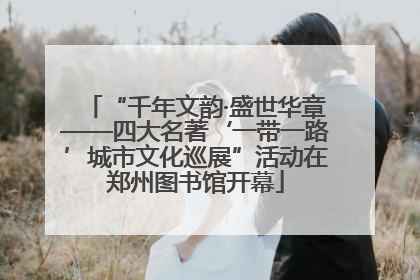 “千年文韵·盛世华章——四大名著‘一带一路’城市文化巡展”活动在郑州图书馆开幕