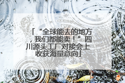 “全球能去的地方，我们都能卖！”四川源头工厂对接会上收获海量意向