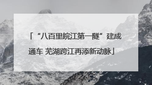 “八百里皖江第一隧”建成通车 芜湖跨江再添新动脉