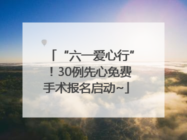 “六一爱心行”！30例先心免费手术报名启动~