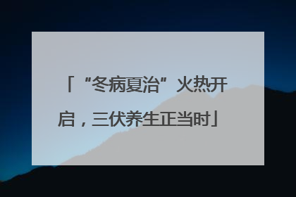 “冬病夏治”火热开启，三伏养生正当时