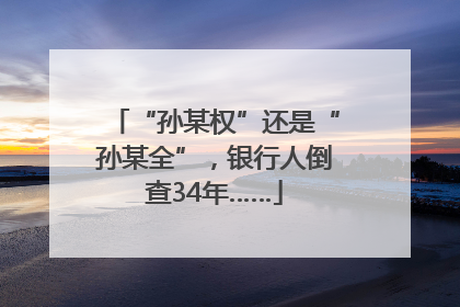 “孙某权”还是“孙某全”，银行人倒查34年……
