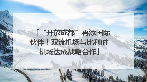 “开放成都”再添国际伙伴！双流机场与比利时机场达成战略合作