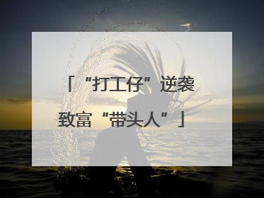 “打工仔”逆袭致富“带头人”