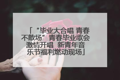 “毕业大合唱 青春不散场”青春毕业歌会激情开唱  新青年音乐节福利燃动现场