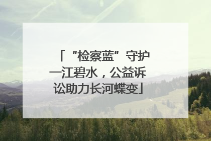 “检察蓝”守护一江碧水，公益诉讼助力长河蝶变