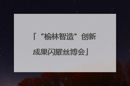 “榆林智造”创新成果闪耀丝博会