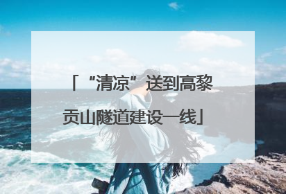 “清凉”送到高黎贡山隧道建设一线