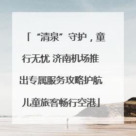 “清泉”守护，童行无忧 济南机场推出专属服务攻略护航儿童旅客畅行空港