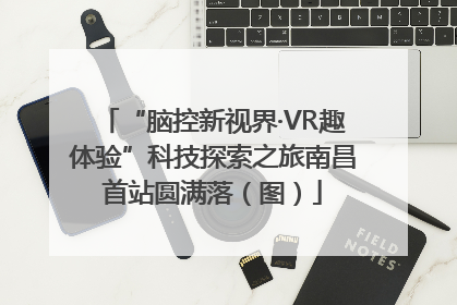 “脑控新视界·VR趣体验”科技探索之旅南昌首站圆满落（图）
