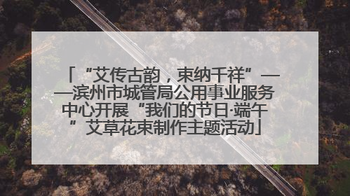 “艾传古韵，束纳千祥”——滨州市城管局公用事业服务中心开展“我们的节日·端午”艾草花束制作主题活动