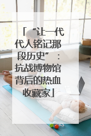 “让一代代人铭记那段历史”：抗战博物馆背后的热血收藏家