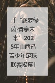 “逐梦绿茵·晋享未来”2025年山西省青少年足球联赛揭幕