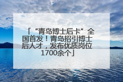 “青岛博士后卡”全国首发！青岛招引博士后人才，发布优质岗位1700余个