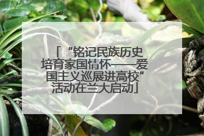 “铭记民族历史 培育家国情怀——爱国主义巡展进高校”活动在兰大启动