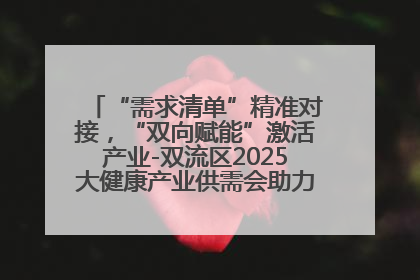 “需求清单”精准对接，“双向赋能”激活产业-双流区2025大健康产业供需会助力企业“满园”发展