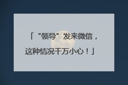 “领导”发来微信，这种情况千万小心！