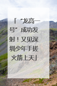 “龙高一号”成功发射！又见深圳少年手搓火箭上天