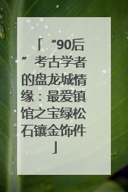 “90后”考古学者的盘龙城情缘：最爱镇馆之宝绿松石镶金饰件