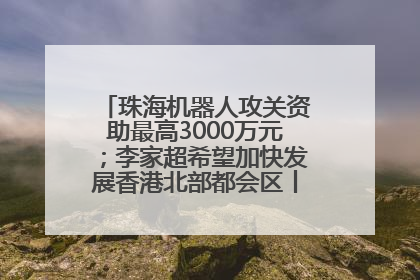 珠海机器人攻关资助最高3000万元；李家超希望加快发展香港北部都会区丨大湾区财经早参