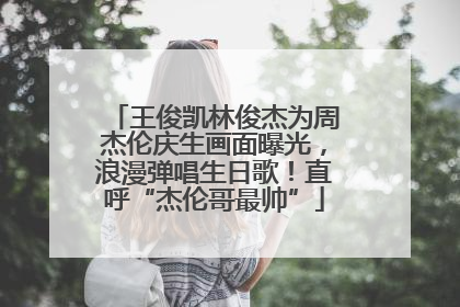 王俊凯林俊杰为周杰伦庆生画面曝光，浪漫弹唱生日歌！直呼“杰伦哥最帅”