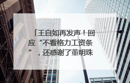 王自如再发声！回应“不看格力工资条”，还感谢了董明珠和雷军｜热财经