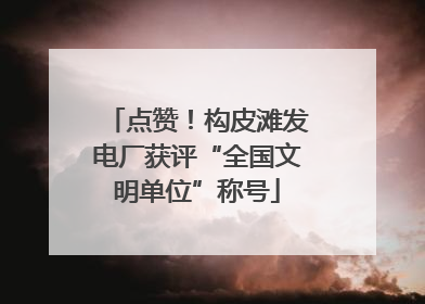 点赞！构皮滩发电厂获评“全国文明单位”称号
