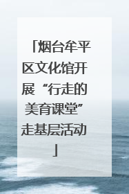 烟台牟平区文化馆开展“行走的美育课堂”走基层活动