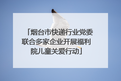 烟台市快递行业党委联合多家企业开展福利院儿童关爱行动