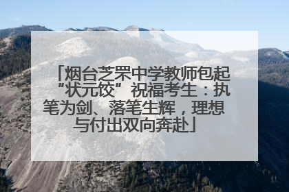 烟台芝罘中学教师包起“状元饺”祝福考生：执笔为剑、落笔生辉，理想与付出双向奔赴
