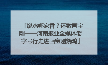 烧鸡哪家香？还数画宝刚——河南报业全媒体老字号行走进画宝刚烧鸡